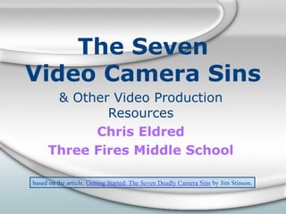 The Seven Video Camera Sins & Other Video Production Resources Chris Eldred Three Fires Middle School based on the article,  Getting Started: The Seven Deadly Camera Sins  by Jim Stinson. 