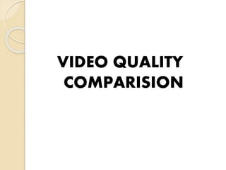 VIDEO QUALITY
COMPARISION
 