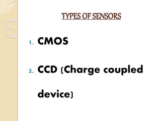 TYPES OF SENSORS
1. CMOS
2. CCD (Charge coupled
device)
 