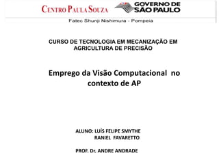 CURSO DE TECNOLOGIA EM MECANIZAÇÃO EM
AGRICULTURA DE PRECISÃO
Emprego da Visão Computacional no
contexto de AP
ALUNO: LUÍS FELIPE SMYTHE
RANIEL FAVARETTO
PROF. Dr. ANDRE ANDRADE
 