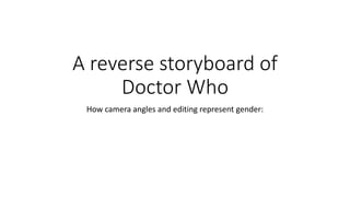 A reverse storyboard of
Doctor Who
How camera angles and editing represent gender:
 
