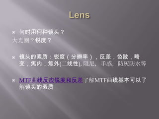 Lens何时用何种镜头？大光圈？锐度？镜头的素质：锐度（分辨率），反差，色散，畸变，焦内，焦外(二线性), 阻尼，手感，防灰防水等MTF曲线反应锐度和反差了解MTF曲线基本可以了解镜头的素质