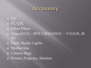 AccessoryUVPL, CPLOther FiltersTripod(好的三脚架可能快到相机一半的价格, 碳素)Flash, Studio LightsShutter lineCamera BagsPrinter, Projector, Monitor