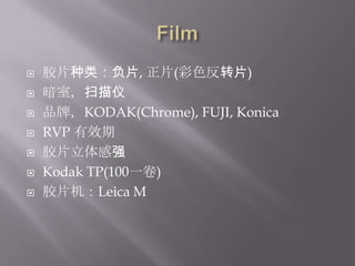 Film胶片种类：负片, 正片(彩色反转片)暗室，扫描仪品牌，KODAK(Chrome), FUJI, KonicaRVP 有效期胶片立体感强Kodak TP(100一卷)胶片机：Leica M