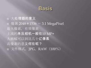 Basis大处理器的意义像素 2048＊1536 ＝ 3.1 MegaPixel最大像素，有效像素主流的单反相机一般在10 MP+大画幅可以到达几十亿像素高像素的意义何在呢？文件格式，JPG，RAW（100％）