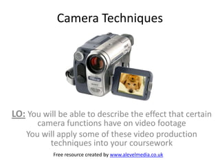Camera Techniques




LO: You will be able to describe the effect that certain
       camera functions have on video footage
    You will apply some of these video production
          techniques into your coursework
           Free resource created by www.alevelmedia.co.uk
 