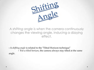 A shifting angle is when the camera continuously
changes the viewing angle, inducing a dizzying
                      effect.


- A shifting angle is related to the “Tilted Horizon technique”
           - For a tilted horizon, the camera always stay tilted at the same
angle.
 