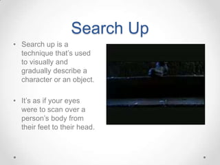 Search Up
• Search up is a
  technique that’s used
  to visually and
  gradually describe a
  character or an object.

• It’s as if your eyes
  were to scan over a
  person’s body from
  their feet to their head.
 