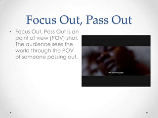 Focus Out, Pass Out
• Focus Out, Pass Out is an
  point of view (POV) shot.
  The audience sees the
  world through the POV
  of someone passing out.
 