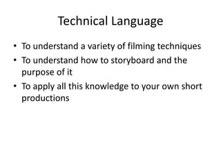 Technical Language
• To understand a variety of filming techniques
• To understand how to storyboard and the
  purpose of it
• To apply all this knowledge to your own short
  productions
 