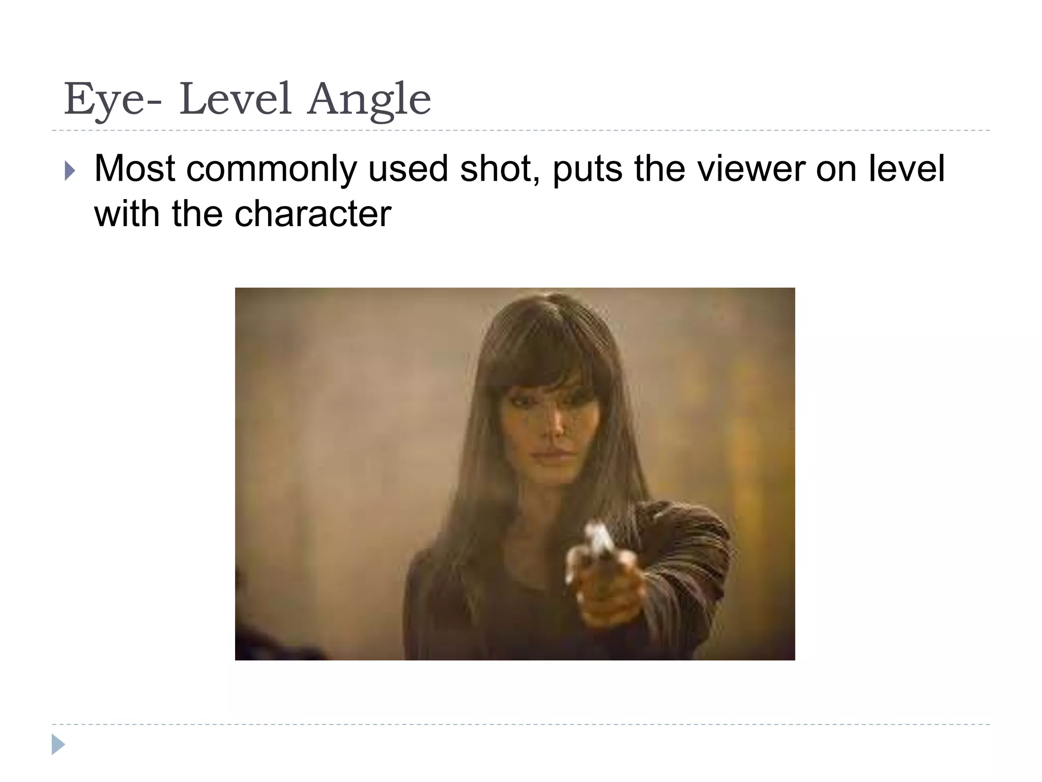 Eye- Level Angle
Most commonly used shot, puts the viewer on level
with the character