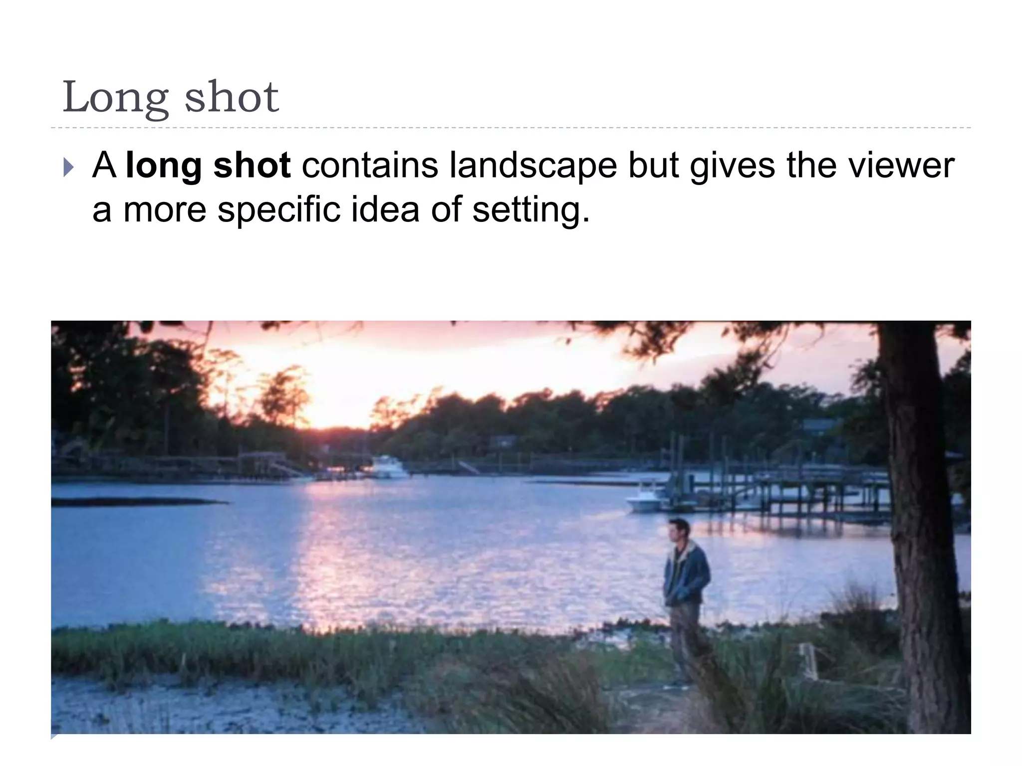 Long shot
A long shot contains landscape but gives the viewer
a more specific idea of setting.