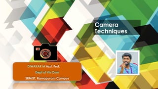 Camera
Techniques
DIWAKAR M Asst. Prof.
Dept of Vis Com
SRMIST, Ramapuram Campus
 
