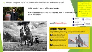  Can you recognise any of the compositional techniques used in this image?
Background is vital in telling your story…
What effect does the road in the background of this image have
on the audience?
Use of diagonal lines:
Tip: When
positioning your
subject, always
consider your
Angle, and the
effect it
creates.
 