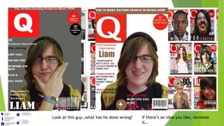 Consider these:
Look at this guy…what has he done wrong? If there’s an idea you like, recreate
it…
 