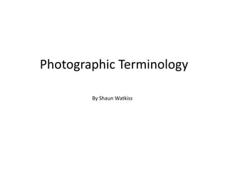 Photographic Terminology
By Shaun Watkiss
 
