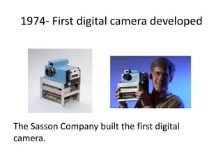 1974- First digital camera developed
The Sasson Company built the first digital
camera.
 