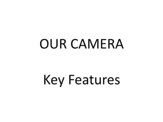 OUR CAMERA 
Key Features 
 