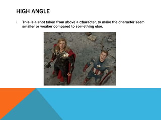 HIGH ANGLE
• This is a shot taken from above a character, to make the character seem
smaller or weaker compared to something else.
 