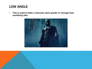 LOW ANGLE
• This is used to make a character seem greater or stronger than
something else.
 