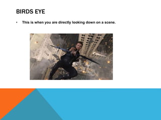 BIRDS EYE
• This is when you are directly looking down on a scene.
 
