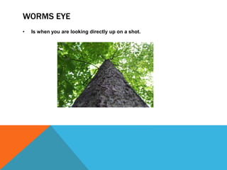 WORMS EYE
• Is when you are looking directly up on a shot.
 