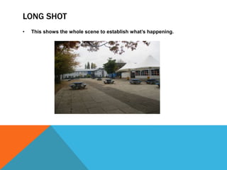 LONG SHOT
• This shows the whole scene to establish what’s happening.
 