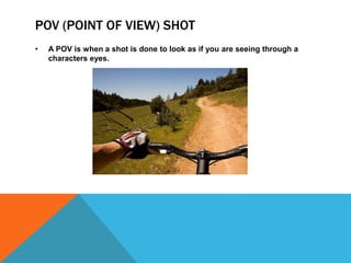 POV (POINT OF VIEW) SHOT
• A POV is when a shot is done to look as if you are seeing through a
characters eyes.
 