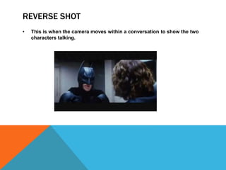 REVERSE SHOT
• This is when the camera moves within a conversation to show the two
characters talking.
 