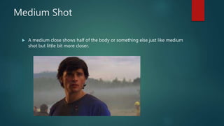 Medium Shot
 A medium close shows half of the body or something else just like medium
shot but little bit more closer.
 