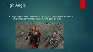High Angle
 High Angle is when the camera is high up, it is over the persons head. it
conveys they are vulnerable as it is looking down on them
 