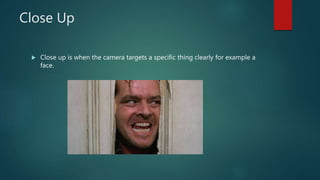 Close Up
 Close up is when the camera targets a specific thing clearly for example a
face.
 