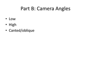 Part B: Camera Angles
• Low
• High
• Canted/oblique
 