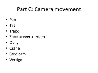Part C: Camera movement
• Pan
• Tilt
• Track
• Zoom/reverse zoom
• Dolly
• Crane
• Stedicam
• Vertigo
 