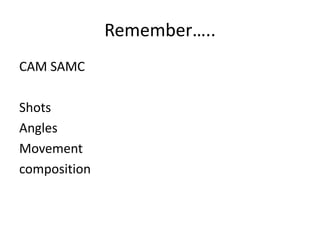 Remember…..
CAM SAMC
Shots
Angles
Movement
composition
 