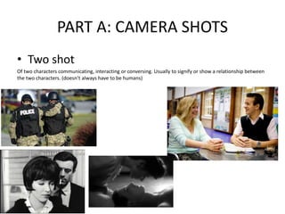 PART A: CAMERA SHOTS
• Two shot
Of two characters communicating, interacting or conversing. Usually to signify or show a relationship between
the two characters. (doesn’t always have to be humans)
 