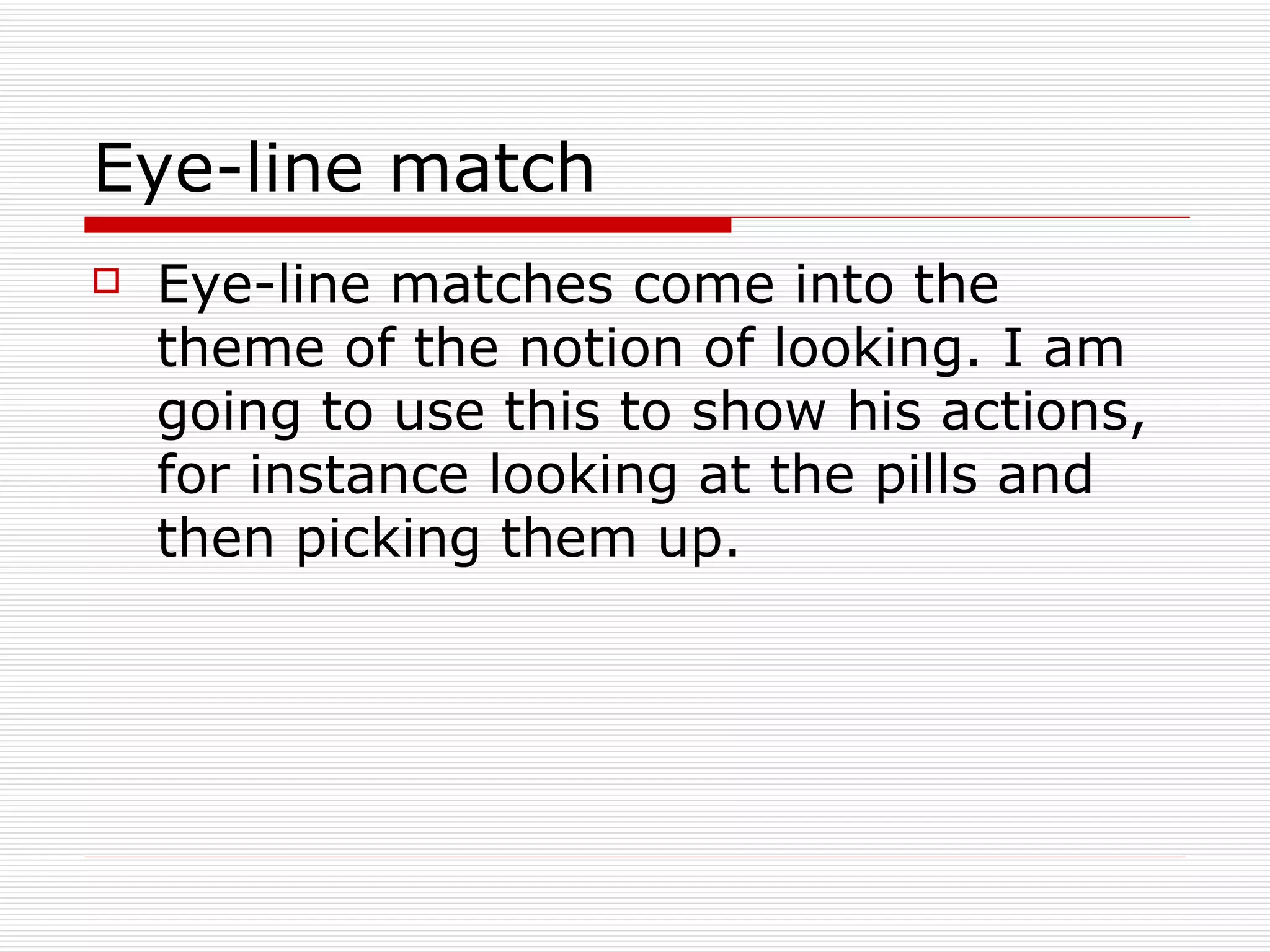 Eye-line match Eye-line matches come into the theme of the notion of looking. I am going to use this to show his actions, for instance looking at the pills and then picking them up. 