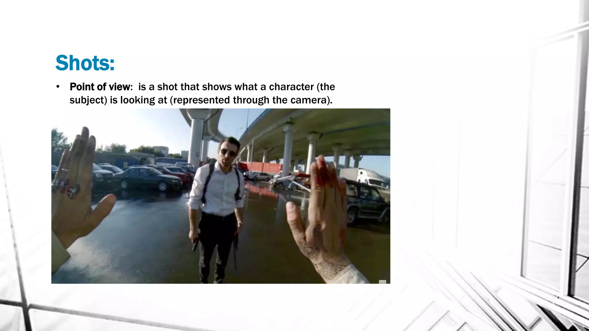 Shots:
• Point of view: is a shot that shows what a character (the
subject) is looking at (represented through the camera).
 
