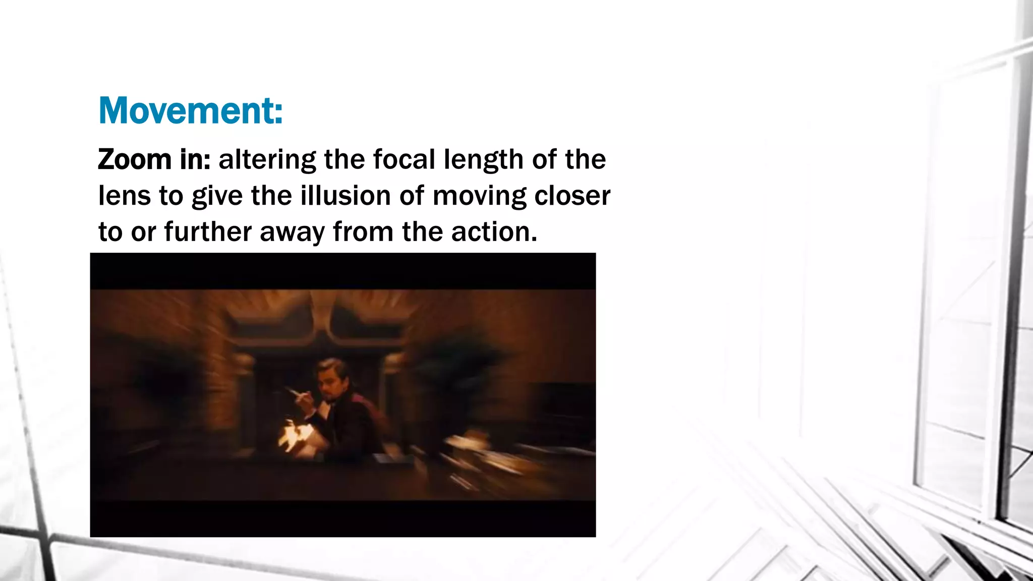 Movement:
Zoom in: altering the focal length of the
lens to give the illusion of moving closer
to or further away from the action.
 