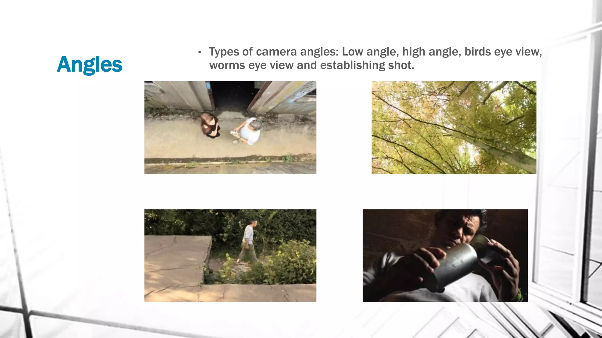 Angles
• Types of camera angles: Low angle, high angle, birds eye view,
worms eye view and establishing shot.
 