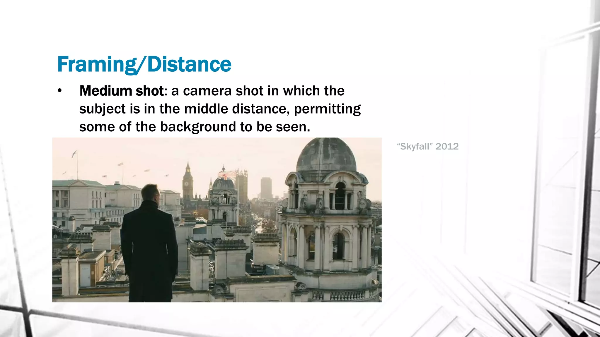 Framing/Distance
• Medium shot: a camera shot in which the
subject is in the middle distance, permitting
some of the background to be seen.
“Skyfall” 2012
 