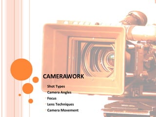 CAMERAWORK
• Shot Types
• Camera Angles
• Focus
• Lens Techniques
• Camera Movement
 