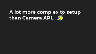 A lot more complex to setup
than Camera API… 😰
 