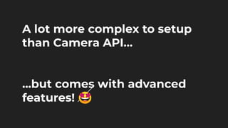 A lot more complex to setup
than Camera API…
...but comes with advanced
features! 🤩
 