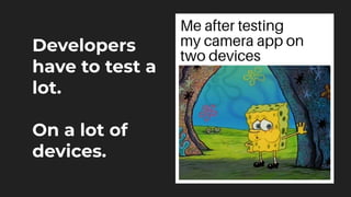 Developers
have to test a
lot.
On a lot of
devices.
 