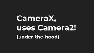 CameraX,
uses Camera2!
(under-the-hood)
 