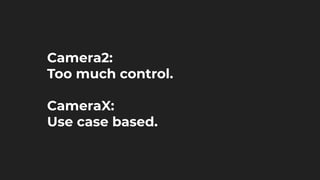 Camera2:
Too much control.
CameraX:
Use case based.
 