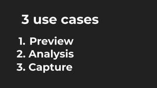 3 use cases
1. Preview
2. Analysis
3. Capture
 