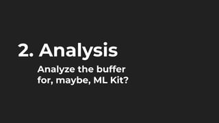 2. Analysis
Analyze the buffer
for, maybe, ML Kit?
 