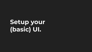 Setup your
(basic) UI.
 